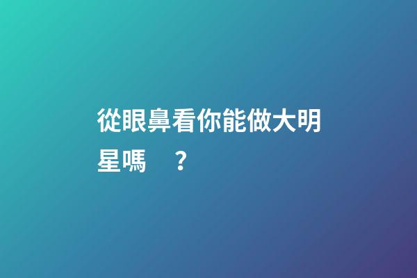 從眼鼻看你能做大明星嗎？